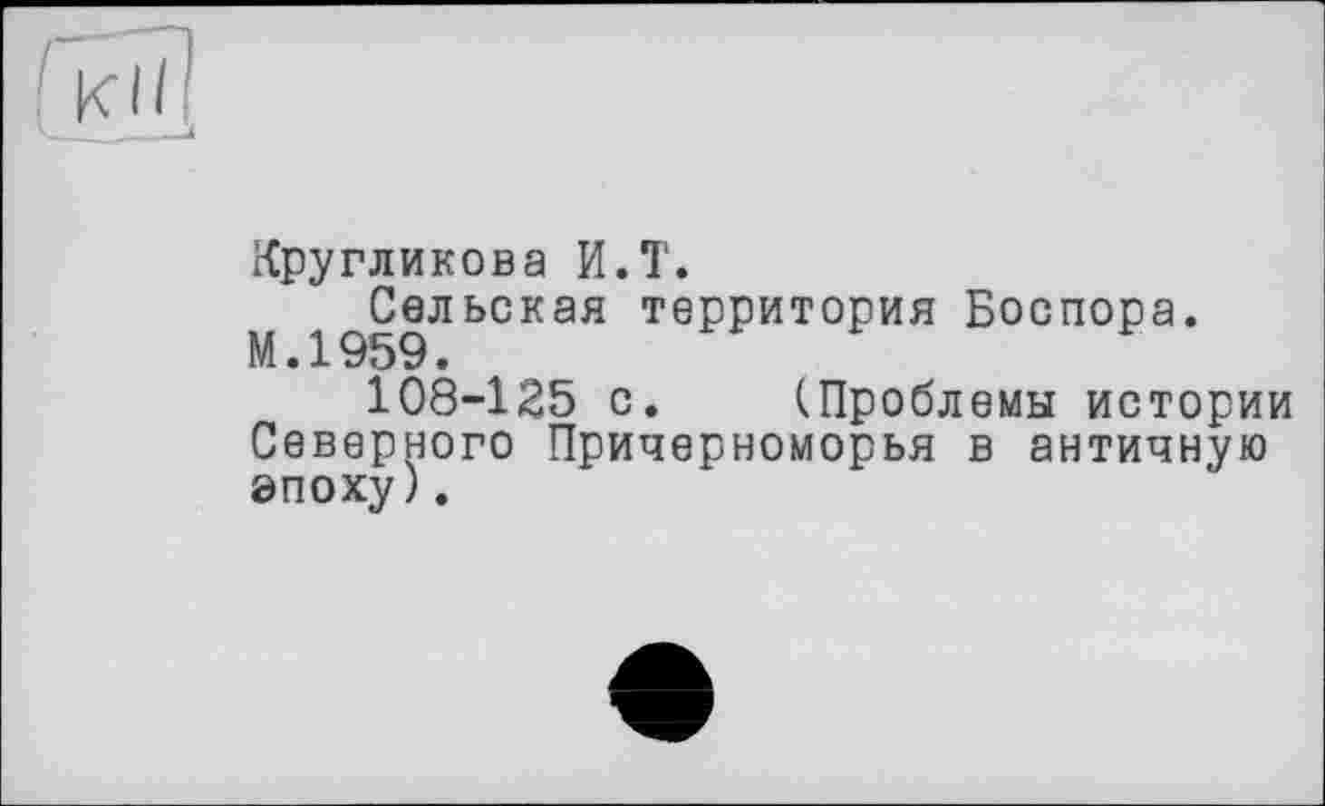 ﻿Кругликова И.T.
Сельская территория Боспора. М • 1 059 •
108-125 с. (Проблемы истории Северного Причерноморья в античную эпоху).